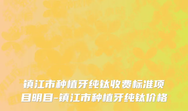 镇江市种植牙纯钛收费标准项目明目-镇江市种植牙纯钛价格
