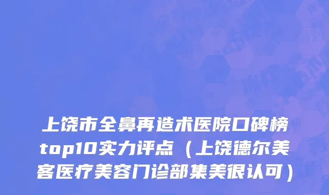 上饶市全鼻再造术医院口碑榜top10实力评点（上饶德尔美客医疗美容门诊部集美很认可）