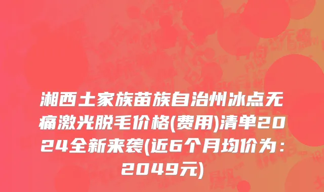 湘西土家族苗族自治州冰点无痛激光脱毛价格(费用)清单2024全新来袭(近6个月均价为：2049元)