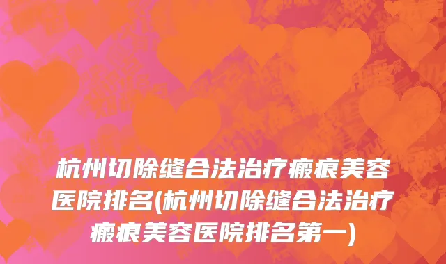 杭州切除缝合法治疗瘢痕美容医院排名(杭州切除缝合法治疗瘢痕美容医院排名第一)