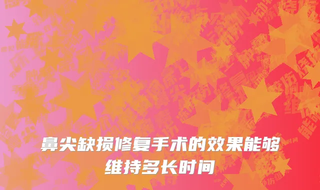 鼻尖缺损修复手术的效果能够维持多长时间