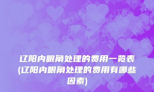 辽阳内眼角处理的费用一览表(辽阳内眼角处理的费用有哪些因素)