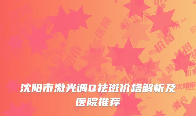 沈阳市激光调Q祛斑价格解析及医院推荐
