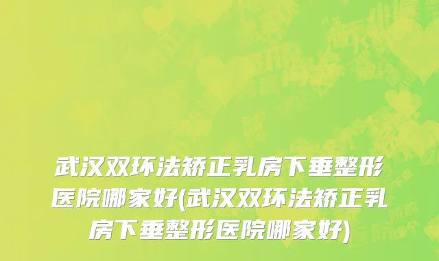 武汉双环法矫正乳房下垂整形医院哪家好(武汉双环法矫正乳房下垂整形医院哪家好)