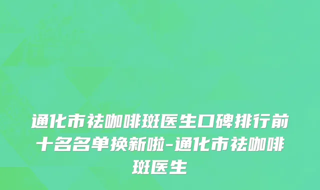 通化市祛咖啡斑医生口碑排行前十名名单换新啦-通化市祛咖啡斑医生