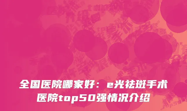 全国医院哪家好：e光祛斑手术医院top50强情况介绍
