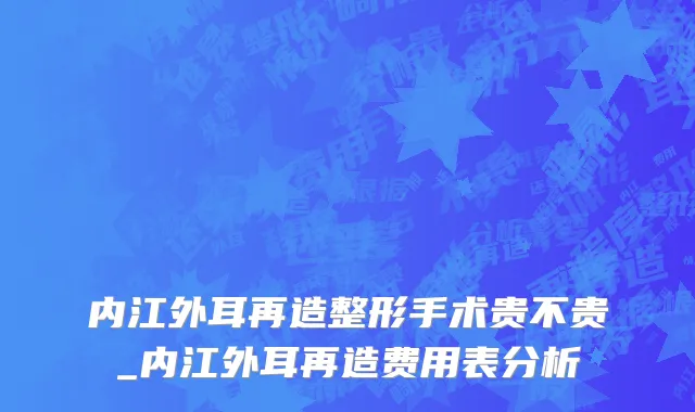 内江外耳再造整形手术贵不贵_内江外耳再造费用表分析