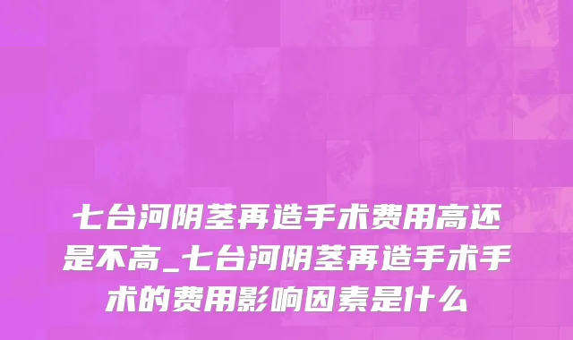 七台河阴茎再造手术费用高还是不高_七台河阴茎再造手术手术的费用影响因素是什么