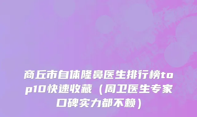 商丘市自体隆鼻医生排行榜top10快速收藏（周卫医生专家口碑实力都不赖）