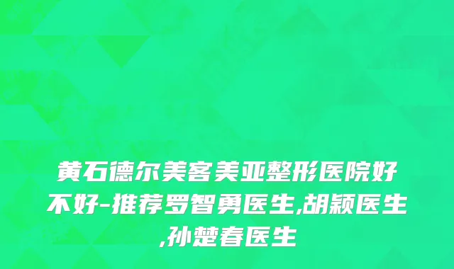 黄石德尔美客美亚整形医院好不好-推荐罗智勇医生,胡颖医生,孙楚春医生