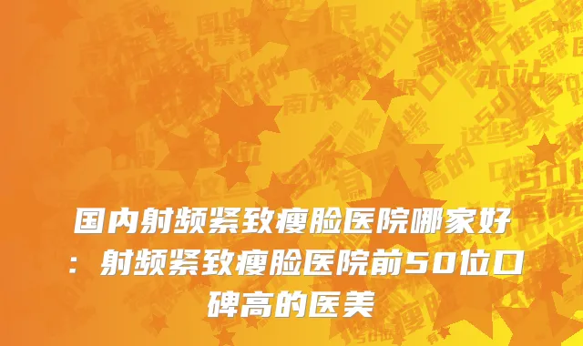 国内射频紧致瘦脸医院哪家好：射频紧致瘦脸医院前50位口碑高的医美