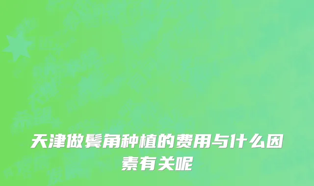 天津做鬓角种植的费用与什么因素有关呢