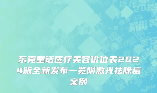 东莞童话医疗美容价位表2024版全新发布一览附激光祛除痘案例