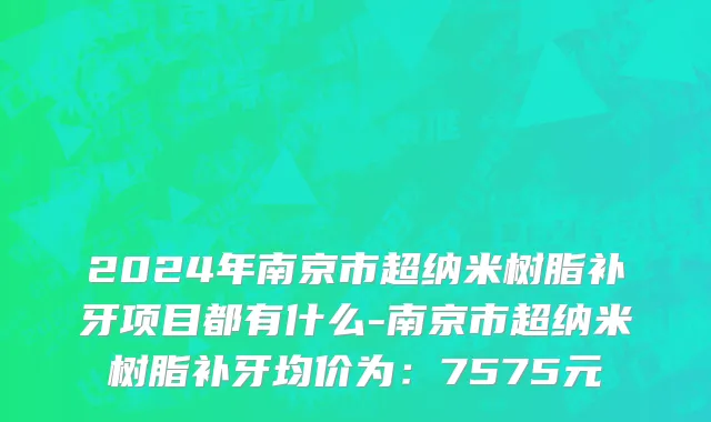 2024年南京市超纳米树脂补牙项目都有什么-南京市超纳米树脂补牙均价为：7575元
