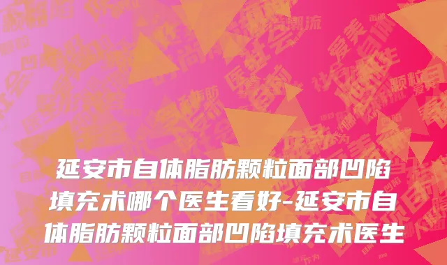 延安市自体脂肪颗粒面部凹陷填充术哪个医生看好-延安市自体脂肪颗粒面部凹陷填充术医生