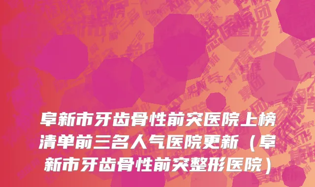 阜新市牙齿骨性前突医院上榜清单前三名人气医院更新（阜新市牙齿骨性前突整形医院）