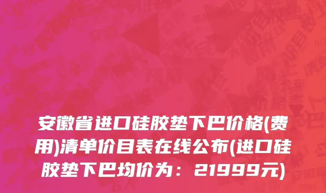安徽省进口硅胶垫下巴价格(费用)清单价目表在线公布(进口硅胶垫下巴均价为：21999元)