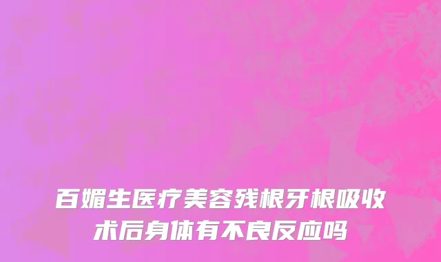 百媚生医疗美容残根牙根吸收术后身体有不良反应吗