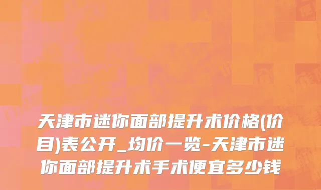 天津市迷你面部提升术价格(价目)表公开_均价一览-天津市迷你面部提升术手术便宜多少钱