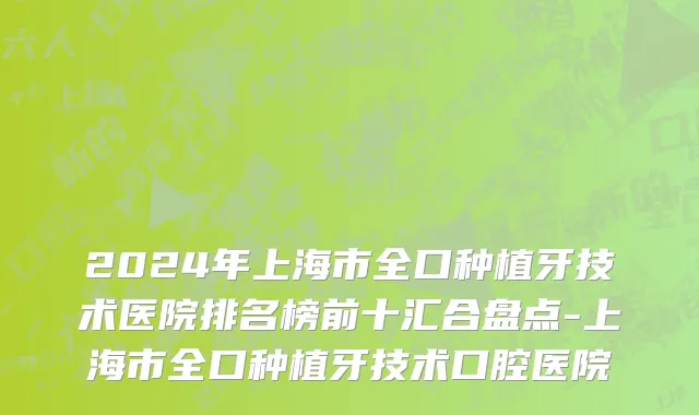 2024年上海市全口种植牙技术医院排名榜前十汇合盘点-上海市全口种植牙技术口腔医院