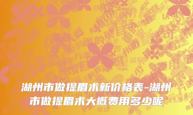湖州市做提眉术新价格表-湖州市做提眉术大概费用多少呢