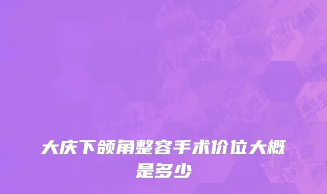 大庆下颌角整容手术价位大概是多少