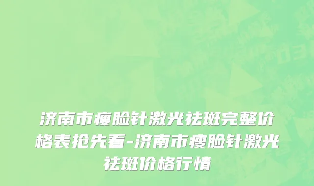 济南市瘦脸针激光祛斑完整价格表抢先看-济南市瘦脸针激光祛斑价格行情