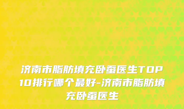济南市脂肪填充卧蚕医生TOP10排行哪个最好-济南市脂肪填充卧蚕医生