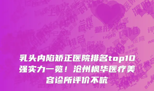 乳头内陷矫正医院排名top10强实力一览!沧州枫华医疗美容诊所评价不吭