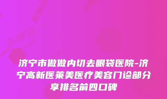 济宁市做做内切去眼袋医院-济宁高新医莱美医疗美容门诊部分享排名前四口碑