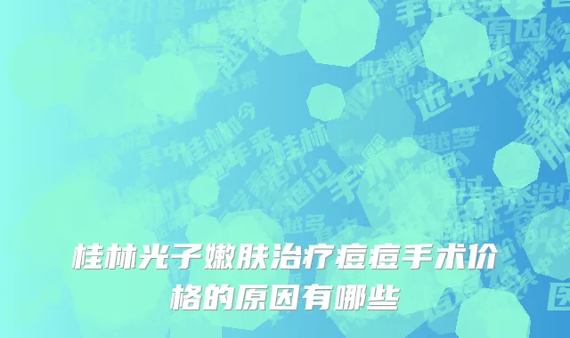 桂林光子嫩肤治疗痘痘手术价格的原因有哪些