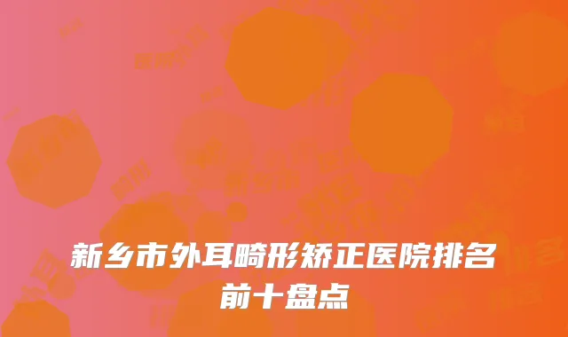 新乡市外耳畸形矫正医院排名前十盘点