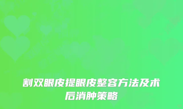 割双眼皮提眼皮整容方法及术后消肿策略