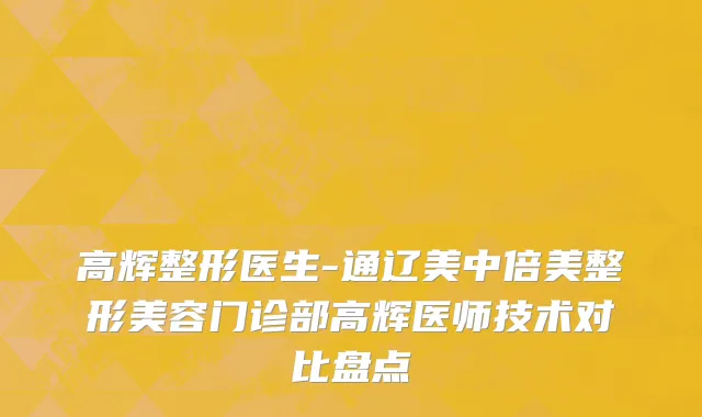 高辉整形医生-通辽美中倍美整形美容门诊部高辉医师技术对比盘点