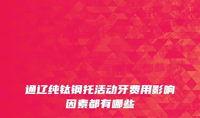 通辽纯钛钢托活动牙费用影响因素都有哪些