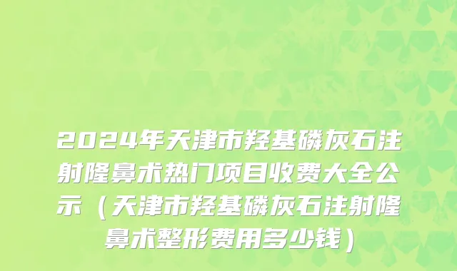 2024年天津市羟基磷灰石注射隆鼻术热门项目收费大全公示（天津市羟基磷灰石注射隆鼻术整形费用多少钱）