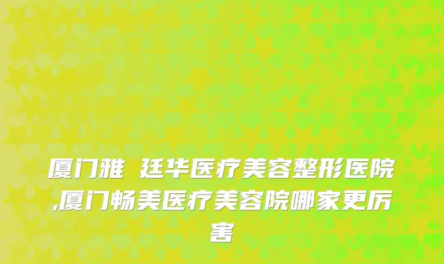 厦门雅偲廷华医疗美容整形医院,厦门畅美医疗美容院哪家更厉害