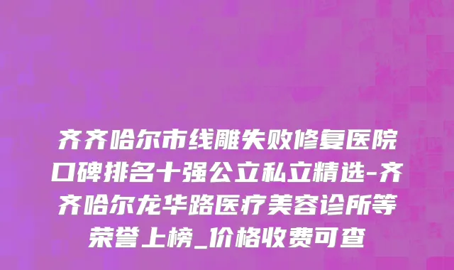 齐齐哈尔市线雕失败修复医院口碑排名十强公立私立精选-齐齐哈尔龙华路医疗美容诊所等荣誉上榜_价格收费可查