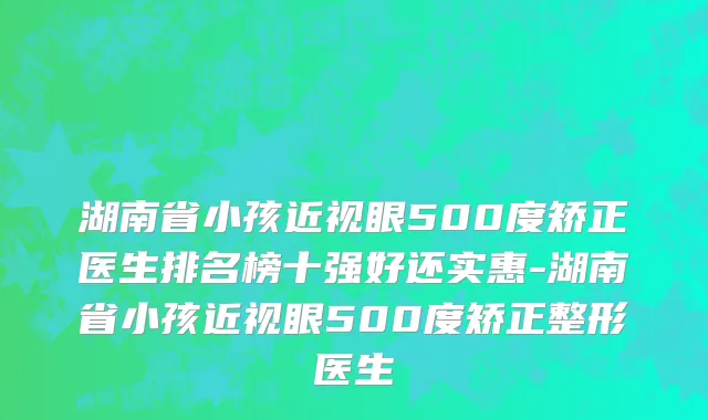 湖南省小孩近视眼500度矫正医生排名榜十强好还实惠-湖南省小孩近视眼500度矫正整形医生