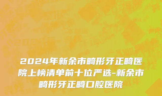 2024年新余市畸形牙正畸医院上榜清单前十位严选-新余市畸形牙正畸口腔医院
