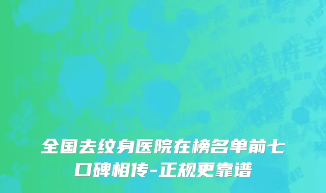 全国去纹身医院在榜名单前七口碑相传-正规更靠谱