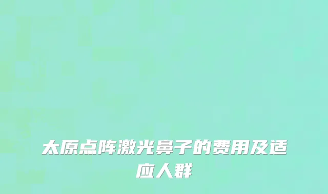 太原点阵激光鼻子的费用及适应人群