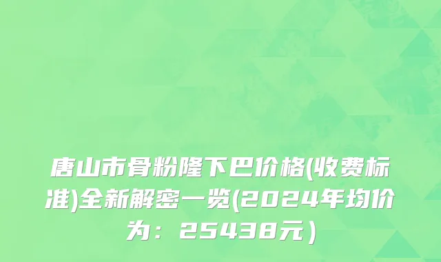 唐山市骨粉隆下巴价格(收费标准)全新解密一览(2024年均价为：25438元）