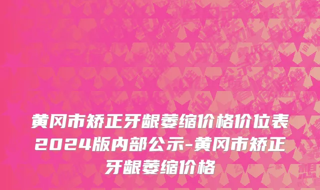 黄冈市矫正牙龈萎缩价格价位表2024版内部公示-黄冈市矫正牙龈萎缩价格