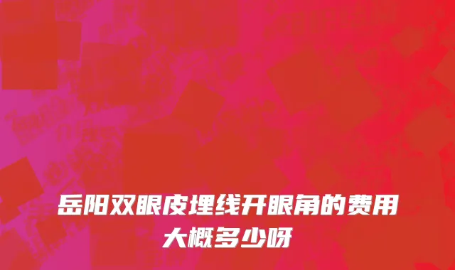岳阳双眼皮埋线开眼角的费用大概多少呀