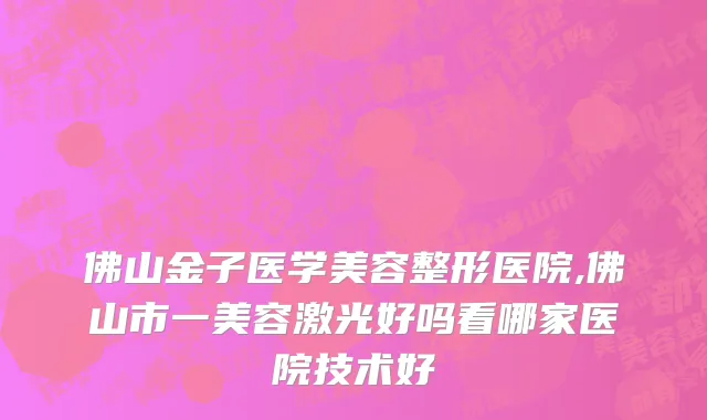 佛山金子医学美容整形医院,佛山市一美容激光好吗看哪家医院技术好