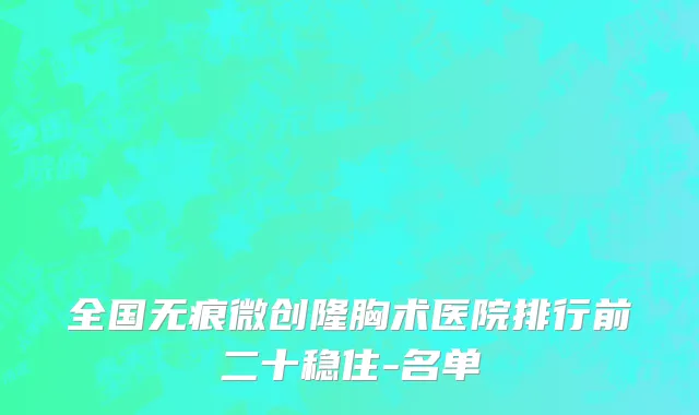 全国无痕微创隆胸术医院排行前二十稳住-名单