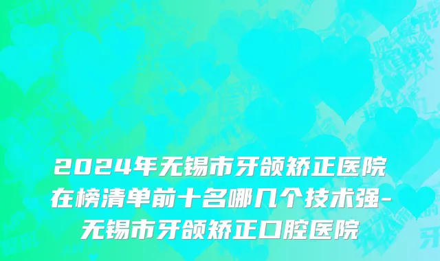 2024年无锡市牙颌矫正医院在榜清单前十名哪几个技术强-无锡市牙颌矫正口腔医院