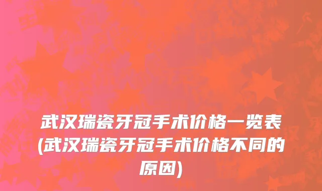 武汉瑞瓷牙冠手术价格一览表(武汉瑞瓷牙冠手术价格不同的原因)