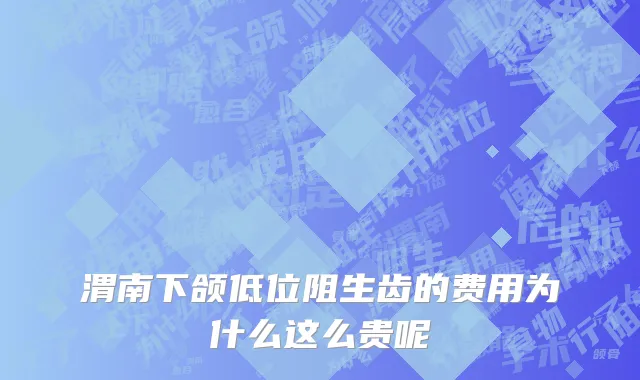 渭南下颌低位阻生齿的费用为什么这么贵呢
